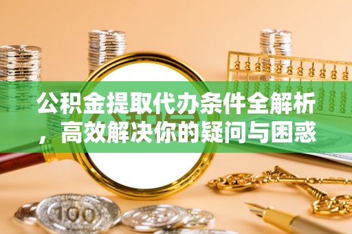 华龙公积金提取代办条件全解析，高效解决你的疑问与困惑