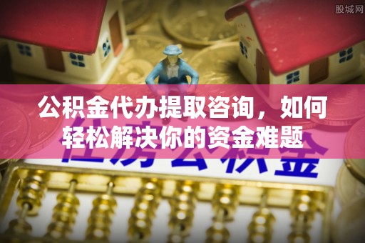 华龙公积金代办提取咨询，如何轻松解决你的资金难题