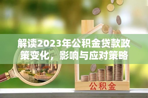 华龙解读2023年公积金贷款政策变化，影响与应对策略