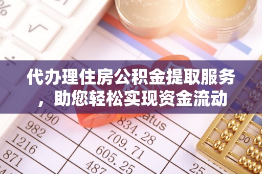 华龙代办理住房公积金提取服务，助您轻松实现资金流动