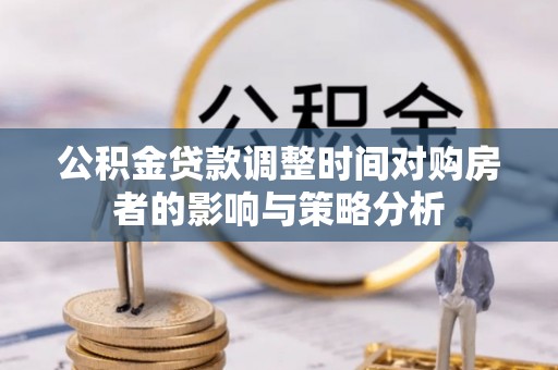 华龙公积金贷款调整时间对购房者的影响与策略分析