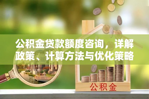 华龙公积金贷款额度咨询，详解政策、计算方法与优化策略
