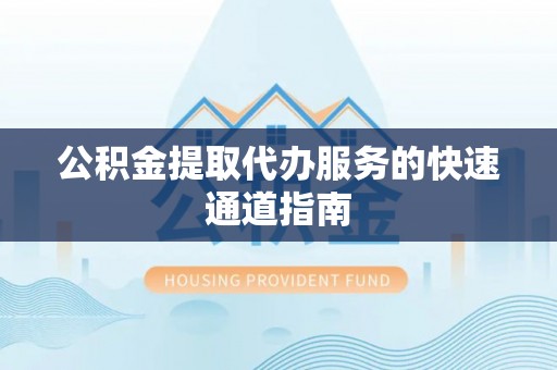 华龙公积金提取代办服务的快速通道指南