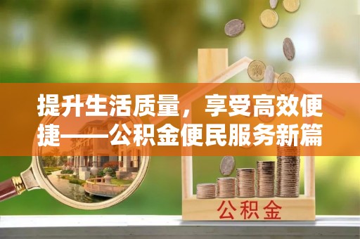 华龙提升生活质量，享受高效便捷——公积金便民服务新篇章