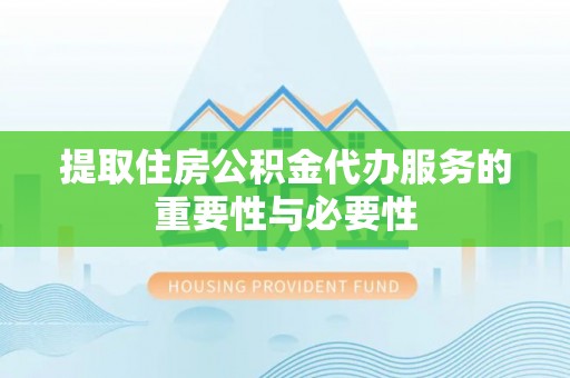华龙提取住房公积金代办服务的重要性与必要性