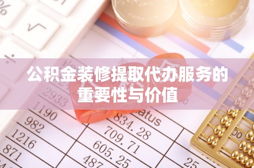 华龙公积金装修提取代办服务的重要性与价值