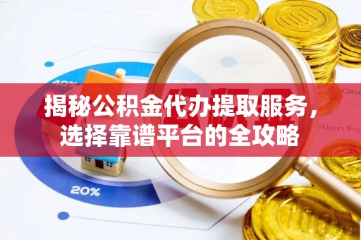 华龙揭秘公积金代办提取服务，选择靠谱平台的全攻略