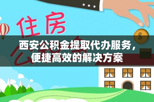 华龙西安公积金提取代办服务，便捷高效的解决方案