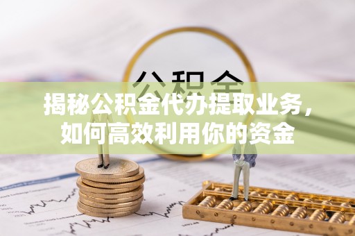 华龙揭秘公积金代办提取业务，如何高效利用你的资金