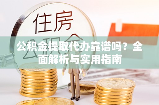 华龙公积金提取代办靠谱吗？全面解析与实用指南
