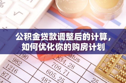 华龙公积金贷款调整后的计算，如何优化你的购房计划