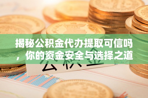 华龙揭秘公积金代办提取可信吗，你的资金安全与选择之道