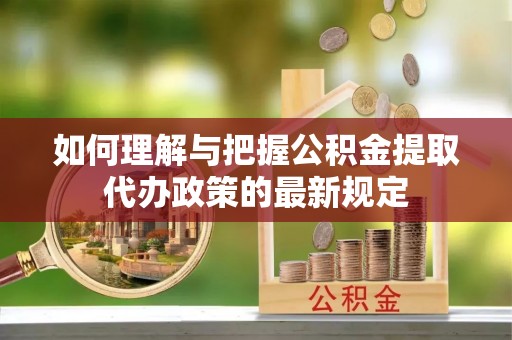 华龙如何理解与把握公积金提取代办政策的最新规定