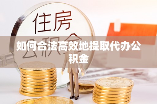 华龙如何合法高效地提取代办公积金