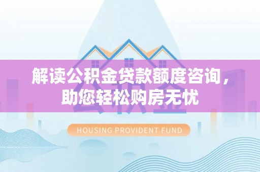 华龙解读公积金贷款额度咨询，助您轻松购房无忧