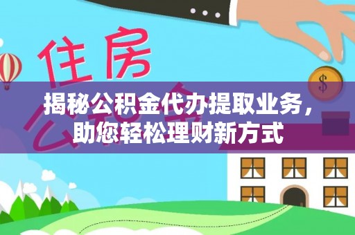 华龙揭秘公积金代办提取业务，助您轻松理财新方式