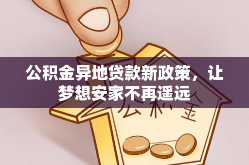 华龙公积金异地贷款新政策，让梦想安家不再遥远