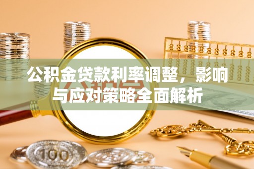 华龙公积金贷款利率调整，影响与应对策略全面解析