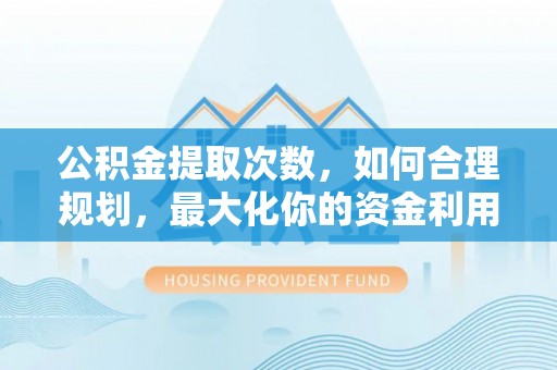 华龙公积金提取次数，如何合理规划，最大化你的资金利用