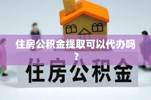 华龙住房公积金提取可以代办吗？