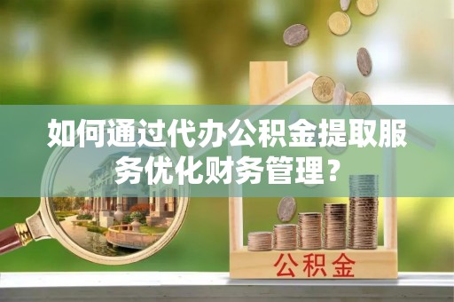 华龙如何通过代办公积金提取服务优化财务管理？