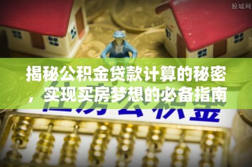 华龙揭秘公积金贷款计算的秘密，实现买房梦想的必备指南