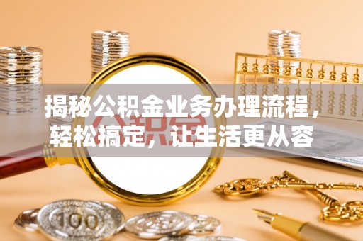 华龙揭秘公积金业务办理流程，轻松搞定，让生活更从容