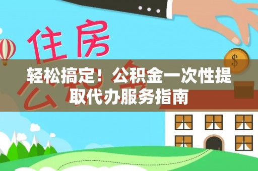 华龙轻松搞定！公积金一次性提取代办服务指南