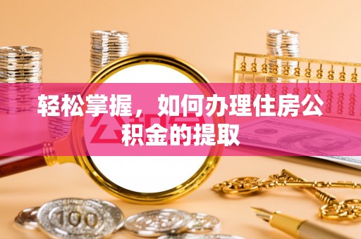 华龙轻松掌握，如何办理住房公积金的提取