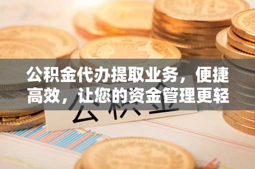 华龙公积金代办提取业务，便捷高效，让您的资金管理更轻松