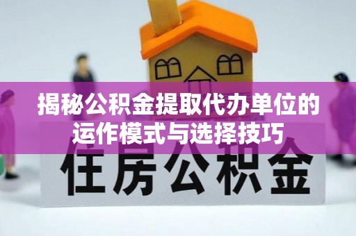 华龙揭秘公积金提取代办单位的运作模式与选择技巧