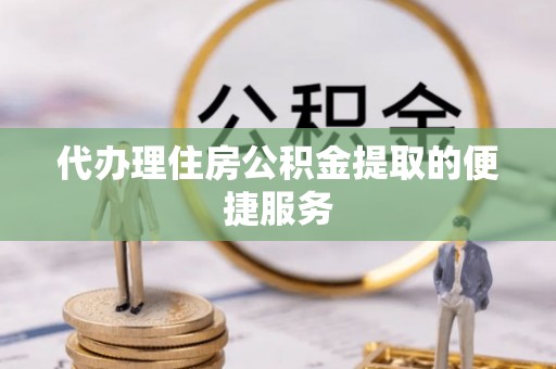华龙代办理住房公积金提取的便捷服务