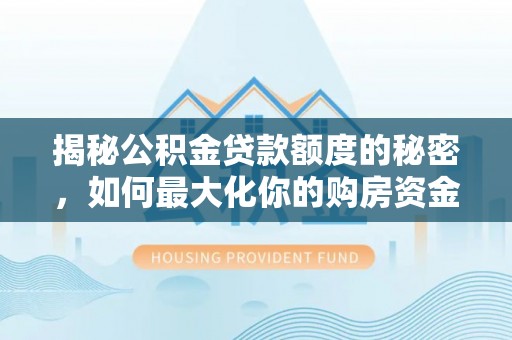 华龙揭秘公积金贷款额度的秘密，如何最大化你的购房资金