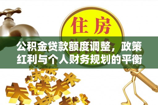 华龙公积金贷款额度调整，政策红利与个人财务规划的平衡之道