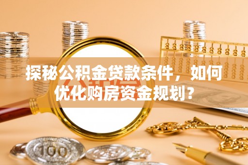 华龙探秘公积金贷款条件，如何优化购房资金规划？