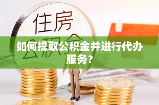 华龙如何提取公积金并进行代办服务？