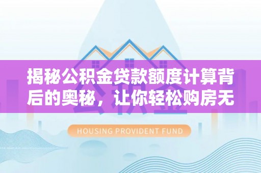 华龙揭秘公积金贷款额度计算背后的奥秘，让你轻松购房无忧！