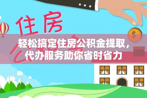 华龙轻松搞定住房公积金提取，代办服务助你省时省力