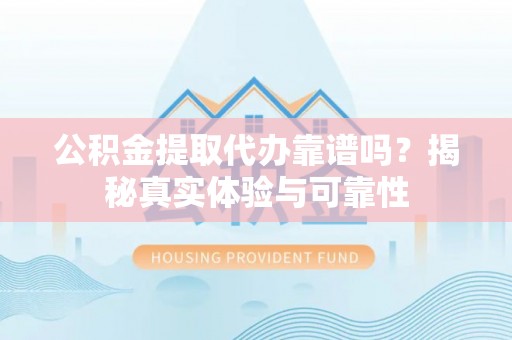 华龙公积金提取代办靠谱吗？揭秘真实体验与可靠性