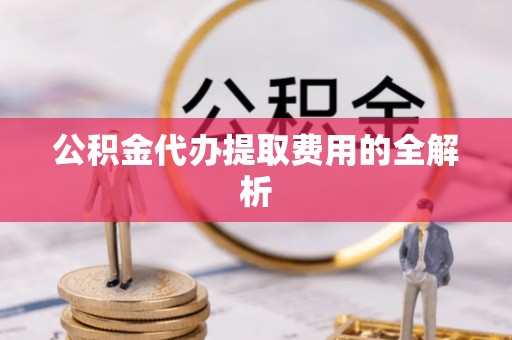 华龙公积金代办提取费用的全解析