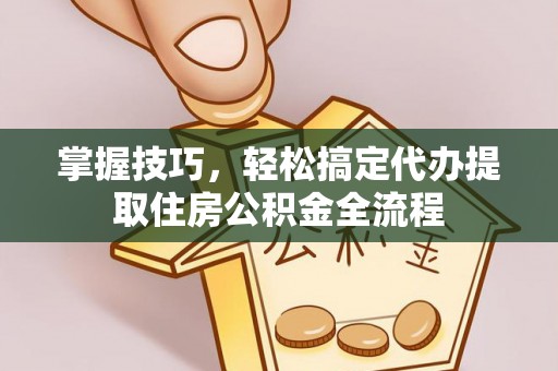 华龙掌握技巧，轻松搞定代办提取住房公积金全流程