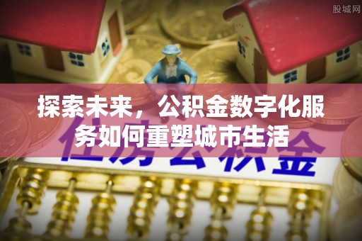 华龙探索未来，公积金数字化服务如何重塑城市生活