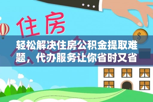华龙轻松解决住房公积金提取难题，代办服务让你省时又省心
