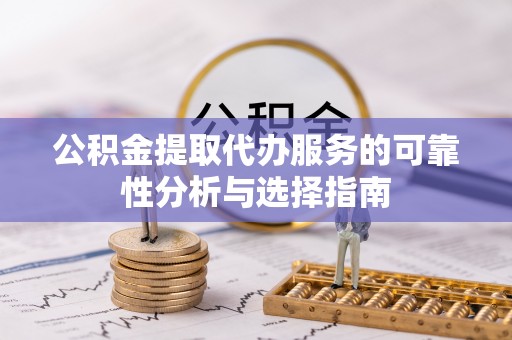华龙公积金提取代办服务的可靠性分析与选择指南