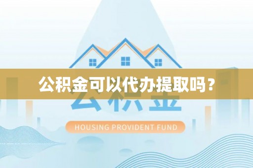 华龙公积金可以代办提取吗？