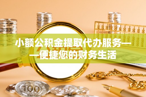 华龙小额公积金提取代办服务——便捷您的财务生活
