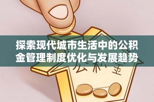 华龙探索现代城市生活中的公积金管理制度优化与发展趋势