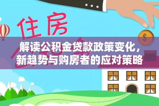 华龙解读公积金贷款政策变化，新趋势与购房者的应对策略