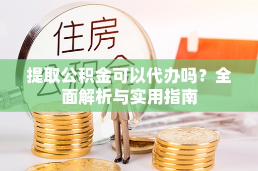 华龙提取公积金可以代办吗？全面解析与实用指南