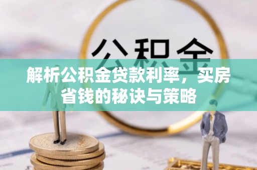 华龙解析公积金贷款利率，买房省钱的秘诀与策略